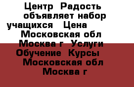 Центр “Радость“ объявляет набор учащихся › Цена ­ 1 500 - Московская обл., Москва г. Услуги » Обучение. Курсы   . Московская обл.,Москва г.